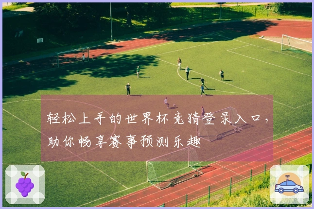 轻松上手的世界杯竞猜登录入口，助你畅享赛事预测乐趣