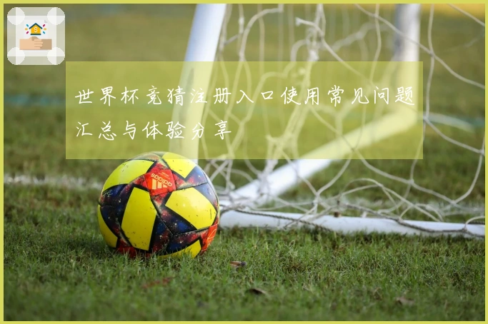 世界杯竞猜注册入口使用常见问题汇总与体验分享