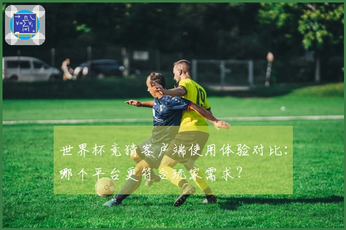 世界杯竞猜客户端使用体验对比：哪个平台更符合玩家需求？