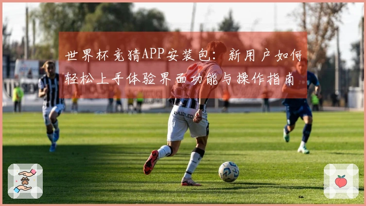 世界杯竞猜APP安装包：新用户如何轻松上手体验界面功能与操作指南