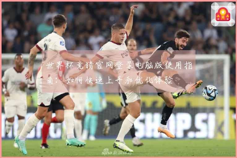 世界杯竞猜官网登录电脑版使用指南：如何快速上手和优化体验