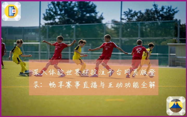 深入体验世界杯投注平台网页版登录：畅享赛事直播与互动功能全解析