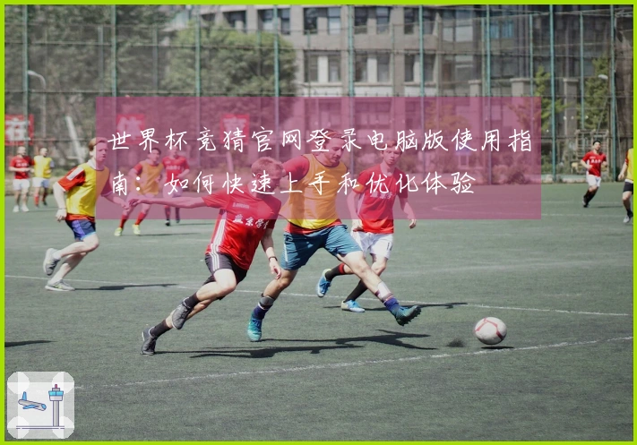 世界杯竞猜官网登录电脑版使用指南：如何快速上手和优化体验