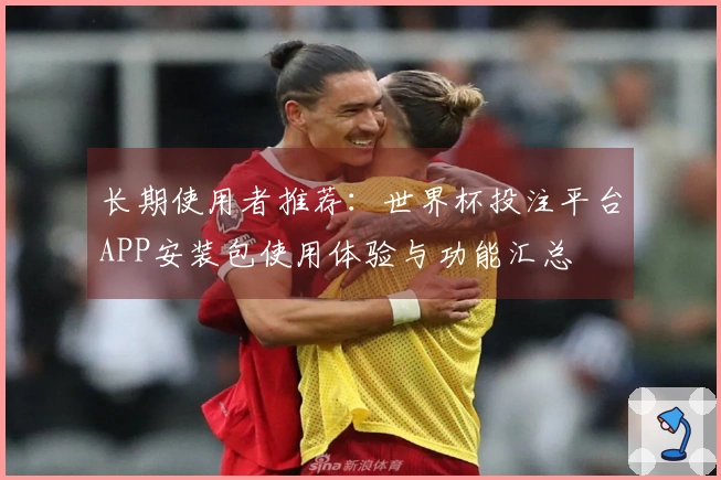 长期使用者推荐：世界杯投注平台APP安装包使用体验与功能汇总