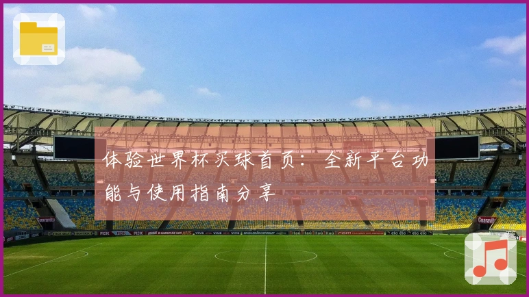 体验世界杯买球首页：全新平台功能与使用指南分享