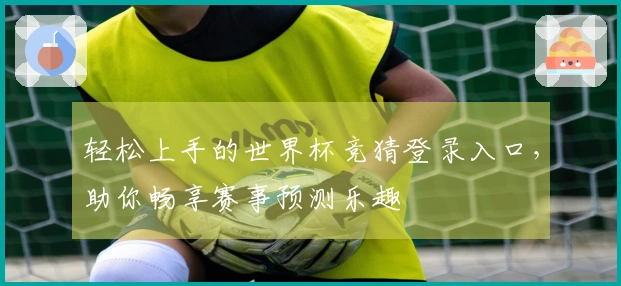 轻松上手的世界杯竞猜登录入口,助你畅享赛事预测乐趣