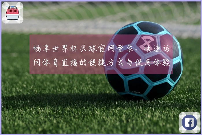 畅享世界杯买球官网登录，快速访问体育直播的便捷方式与使用体验分享