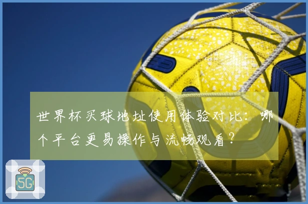 世界杯买球地址使用体验对比:哪个平台更易操作与流畅观看?