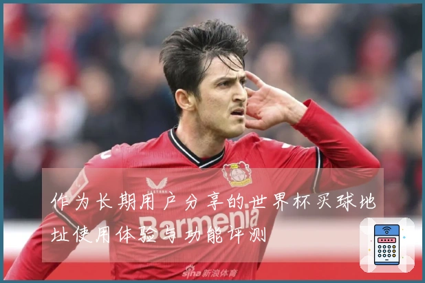 作为长期用户分享的世界杯买球地址使用体验与功能评测