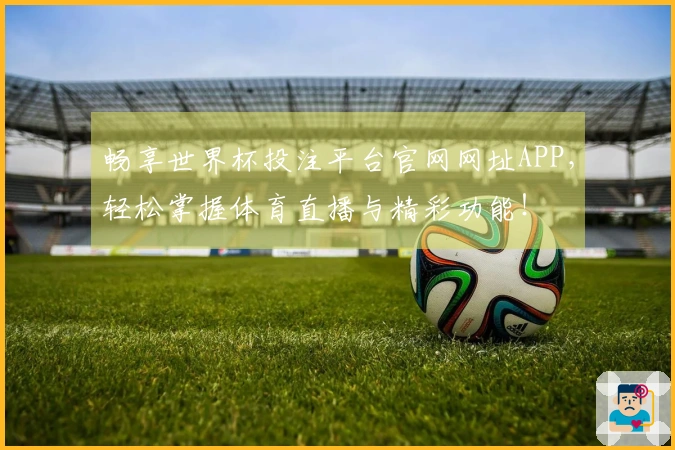 畅享世界杯投注平台官网网址APP，轻松掌握体育直播与精彩功能！