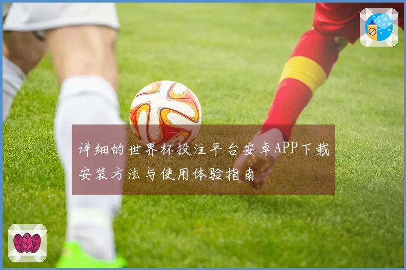 详细的世界杯投注平台安卓APP下载安装方法与使用体验指南